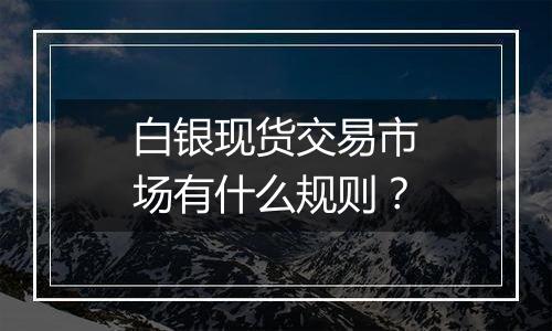 白银现货交易市场有什么规则？