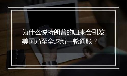 为什么说特朗普的归来会引发美国乃至全球新一轮通胀?