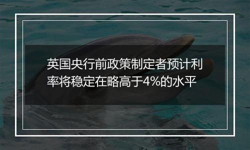 英国央行前政策制定者预计利率将稳定在略高于4%的水平