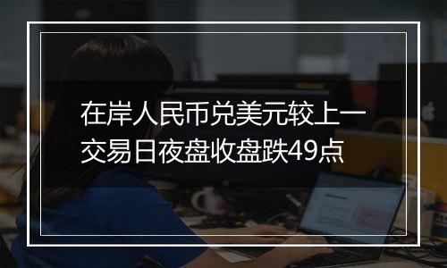 在岸人民币兑美元较上一交易日夜盘收盘跌49点