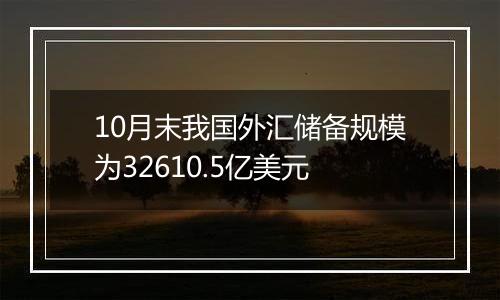 10月末我国外汇储备规模为32610.5亿美元