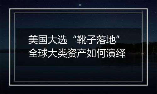 美国大选“靴子落地” 全球大类资产如何演绎