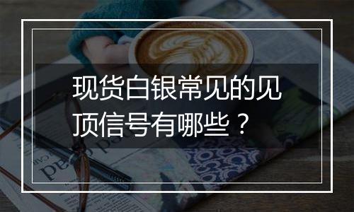现货白银常见的见顶信号有哪些?