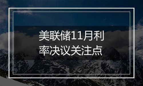 美联储11月利率决议关注点