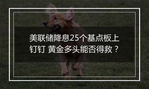 美联储降息25个基点板上钉钉 黄金多头能否得救?