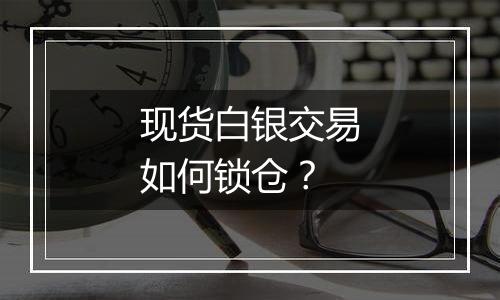 现货白银交易如何锁仓?