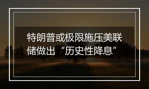特朗普或极限施压美联储做出“历史性降息”
