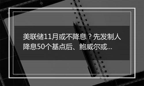 美联储11月或不降息?先发制人降息50个基点后、鲍威尔或不按常理出牌?