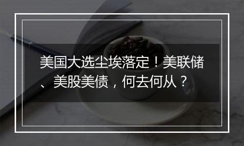 美国大选尘埃落定!美联储、美股美债,何去何从?