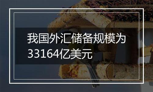 我国外汇储备规模为33164亿美元