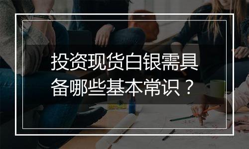 投资现货白银需具备哪些基本常识？
