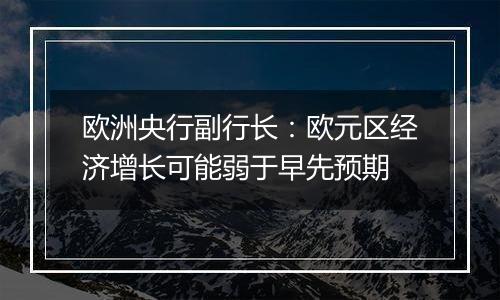 欧洲央行副行长:欧元区经济增长可能弱于早先预期