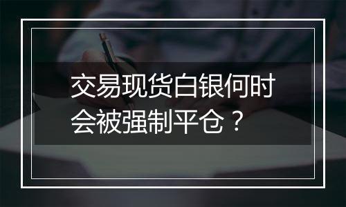 交易现货白银何时会被强制平仓?