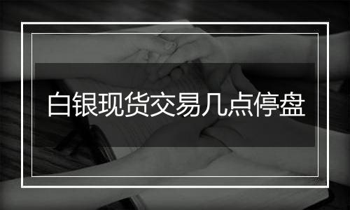 白银现货交易几点停盘