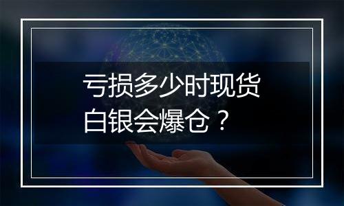 亏损多少时现货白银会爆仓?