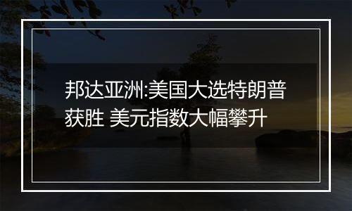 邦达亚洲:美国大选特朗普获胜 美元指数大幅攀升