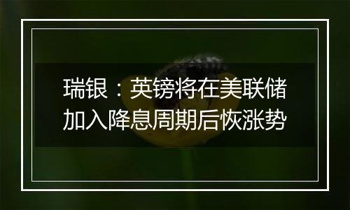 瑞银:英镑将在美联储加入降息周期后恢涨势