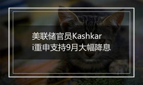美联储官员Kashkari重申支持9月大幅降息