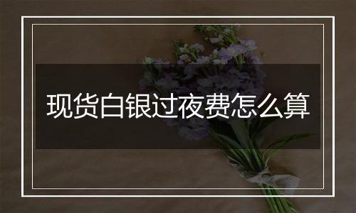 现货白银过夜费怎么算