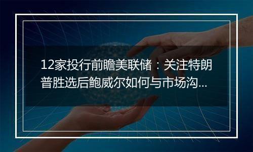 12家投行前瞻美联储:关注特朗普胜选后鲍威尔如何与市场沟通