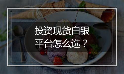 投资现货白银平台怎么选?