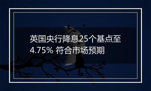 英国央行降息25个基点至4.75% 符合市场预期