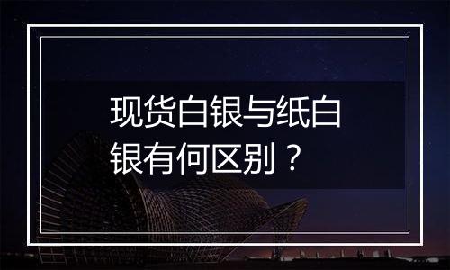 现货白银与纸白银有何区别?