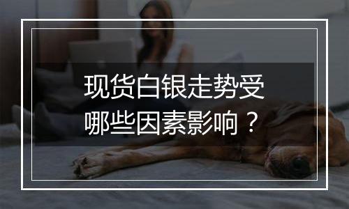 现货白银走势受哪些因素影响？