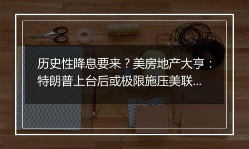 历史性降息要来?美房地产大亨:特朗普上台后或极限施压美联储
