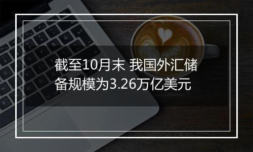 截至10月末 我国外汇储备规模为3.26万亿美元