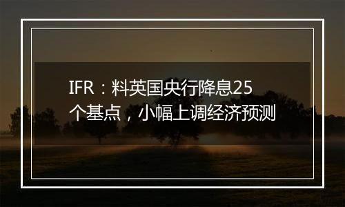 IFR:料英国央行降息25个基点,小幅上调经济预测