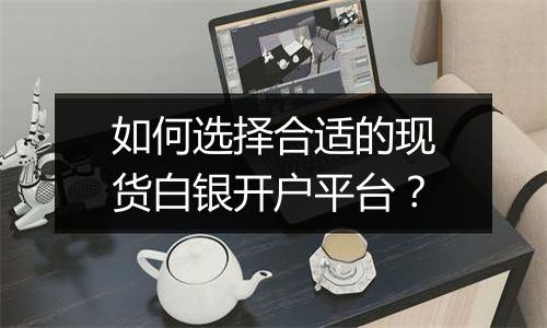 如何选择合适的现货白银开户平台?