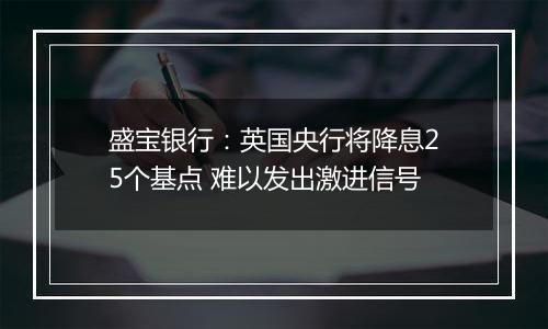 盛宝银行:英国央行将降息25个基点 难以发出激进信号