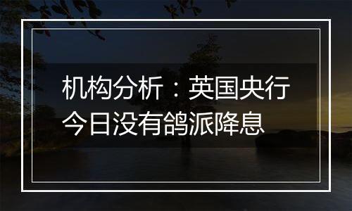 机构分析:英国央行今日没有鸽派降息