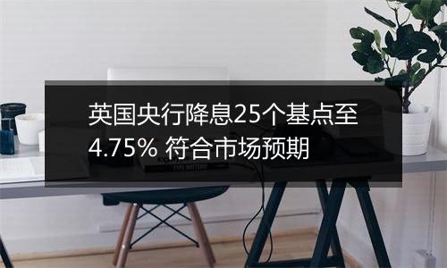 英国央行降息25个基点至4.75% 符合市场预期