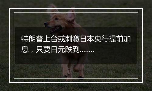 特朗普上台或刺激日本央行提前加息,只要日元跌到......