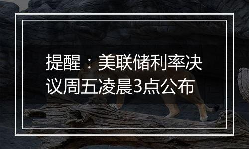 提醒:美联储利率决议周五凌晨3点公布