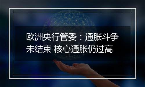 欧洲央行管委:通胀斗争未结束 核心通胀仍过高