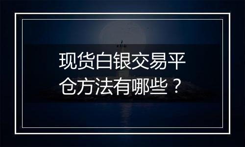 现货白银交易平仓方法有哪些?