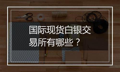 国际现货白银交易所有哪些?