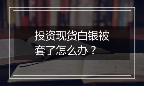 投资现货白银被套了怎么办?