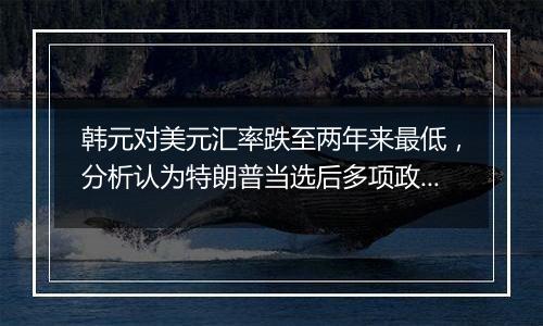 韩元对美元汇率跌至两年来最低,分析认为特朗普当选后多项政策或对韩国出口造成不利
