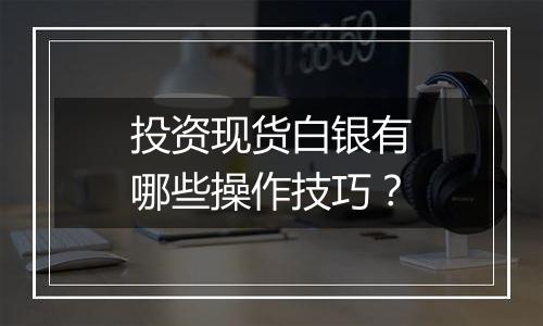 投资现货白银有哪些操作技巧?