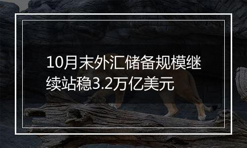 10月末外汇储备规模继续站稳3.2万亿美元