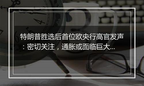 特朗普胜选后首位欧央行高官发声:密切关注,通胀或面临巨大冲击