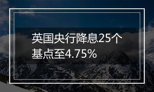英国央行降息25个基点至4.75%