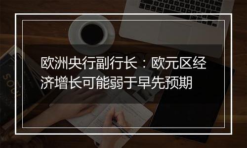欧洲央行副行长:欧元区经济增长可能弱于早先预期