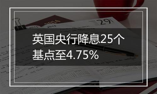 英国央行降息25个基点至4.75%
