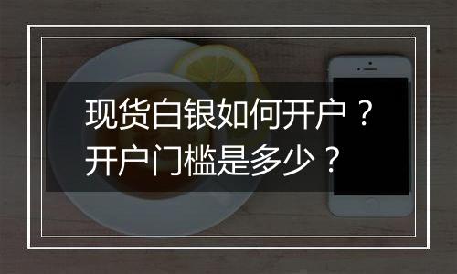 现货白银如何开户?开户门槛是多少?