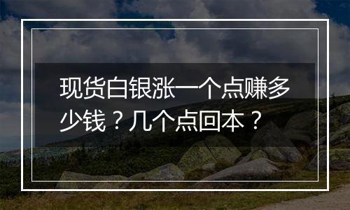 现货白银涨一个点赚多少钱?几个点回本?